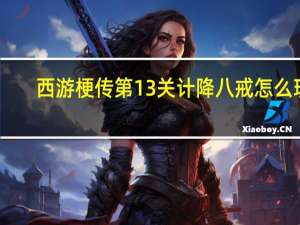 西游梗传第13关计降八戒怎么玩-西游梗传第13关计降八戒通关方法