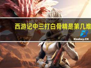 西游记中三打白骨精是第几难