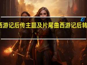 西游记后传主题及片尾曲 西游记后转片尾曲