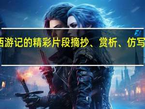西游记的精彩片段摘抄、赏析、仿写急急急