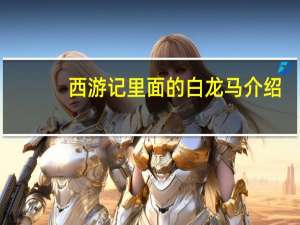 西游记里面的白龙马介绍（西游记白龙马简介）