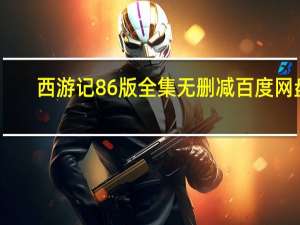 西游记86版全集无删减百度网盘（西游记86版全集无删减）