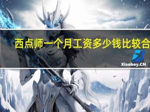 西点师一个月工资多少钱比较合适（西点师一个月多少钱）