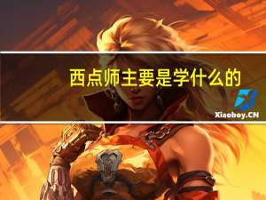 西点师主要是学什么的（西点师要学多久）
