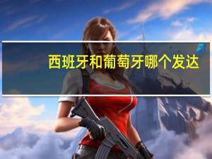 西班牙和葡萄牙哪个发达