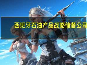 西班牙石油产品战略储备公司（Cores）：西班牙7月原油进口同比下降9.8%至550万吨