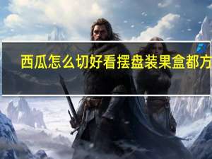 西瓜怎么切好看摆盘装果盒都方便（西瓜怎么切好看摆盘）