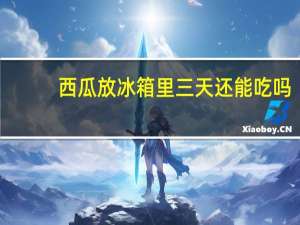 西瓜放冰箱里三天还能吃吗