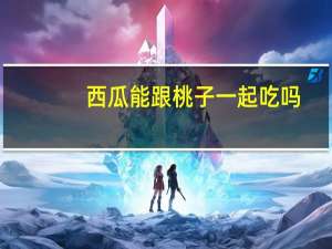 西瓜能跟桃子一起吃吗（西瓜能和桃子一起吃吗）