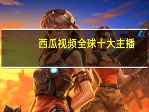 西瓜视频全球十大主播