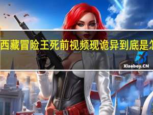 西藏冒险王死前视频现诡异 到底是怎样的