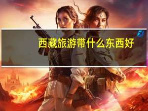 西藏旅游带什么东西好（西藏旅游带什么东西）