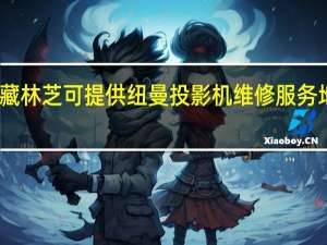 西藏林芝可提供纽曼投影机维修服务地址在哪
