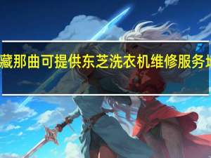 西藏那曲可提供东芝洗衣机维修服务地址在哪
