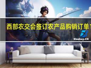 西部农交会签订农产品购销订单126.7亿元