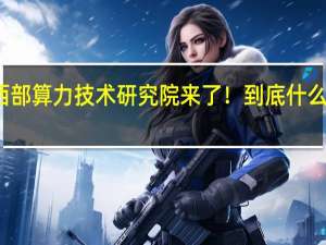 西部算力技术研究院来了！ 到底什么情况嘞