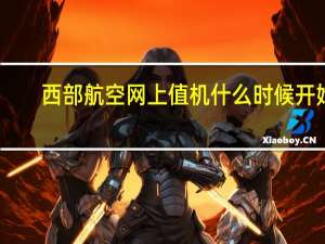 西部航空网上值机什么时候开始（西部航空网上值机选座）