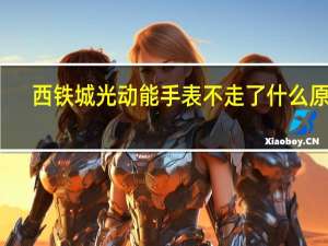 西铁城光动能手表不走了什么原因（西铁城光动能手表不走）