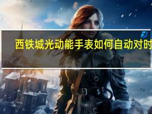 西铁城光动能手表如何自动对时间（西铁城光动能手表怎么自动对时）