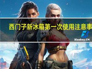 西门子新冰箱第一次使用注意事项（新冰箱第一次使用注意事项）