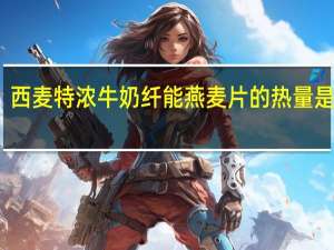 西麦 特浓牛奶纤能燕麦片的热量是多少