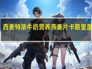 西麦 特浓牛奶营养燕麦片卡路里是多少