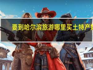 要到哈尔滨旅游哪里买土特产好
