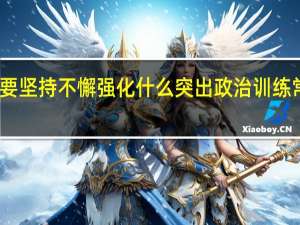 要坚持不懈强化什么突出政治训练常态化