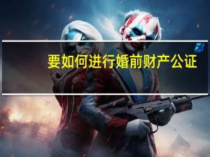 要如何进行婚前财产公证