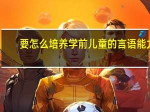 要怎么培养学前儿童的言语能力