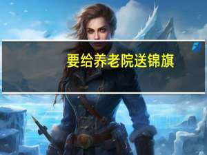 要给养老院送锦旗，以表达谢意，应该怎么写