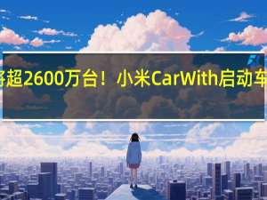 覆盖车辆将超2600万台！小米CarWith启动车型适配兼容测试