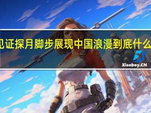 见证探月脚步 展现中国浪漫 到底什么情况嘞
