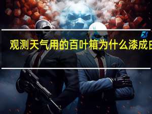 观测天气用的百叶箱为什么漆成白色（观测气象用的百叶箱为什么漆成白色）