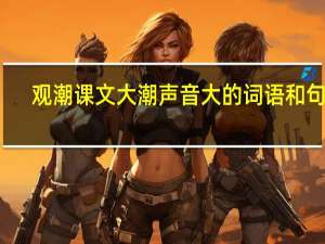 观潮课文大潮声音大的词语和句子