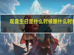 观音生日是什么时候跟什么时候（观音生日是什么时候）