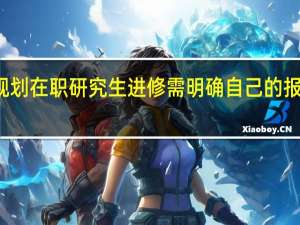 规划在职研究生进修需明确自己的报考意向