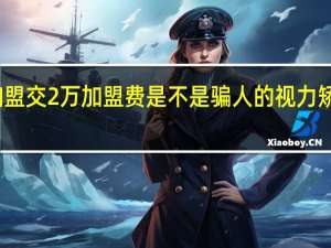 视力矫正加盟交2万加盟费是不是骗人的 视力矫正加盟费多少钱