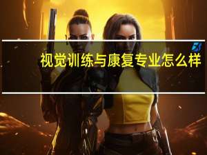 视觉训练与康复专业怎么样_就业方向_主要学什么