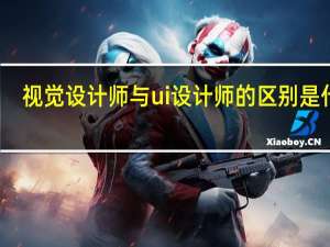 视觉设计师与ui设计师的区别是什么