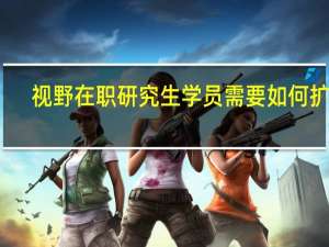 视野在职研究生学员需要如何扩展