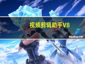 视频剪辑助手 V8.4 最新PC版（视频剪辑助手 V8.4 最新PC版功能简介）