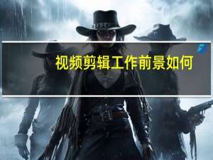 视频剪辑工作前景如何