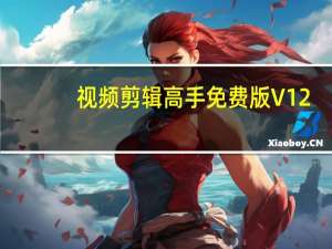 视频剪辑高手免费版 V12.0 最新版（视频剪辑高手免费版 V12.0 最新版功能简介）