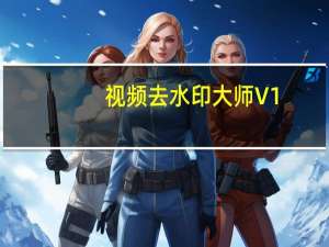 视频去水印大师 V1.0.0 官方PC版（视频去水印大师 V1.0.0 官方PC版功能简介）