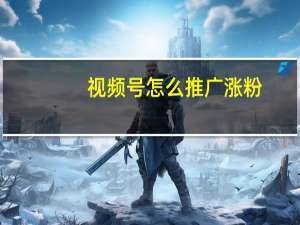 视频号怎么推广涨粉