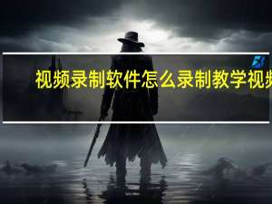 视频录制软件怎么录制教学视频（视频录制软件哪个好）