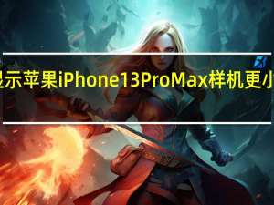 视频显示苹果iPhone13ProMax样机更小摄像头更大