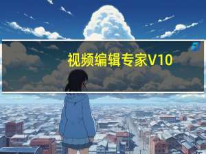 视频编辑专家 V10.0 最新免费版（视频编辑专家 V10.0 最新免费版功能简介）