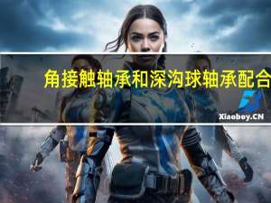 角接触轴承和深沟球轴承配合（角接触轴承和深沟球轴承的区别）